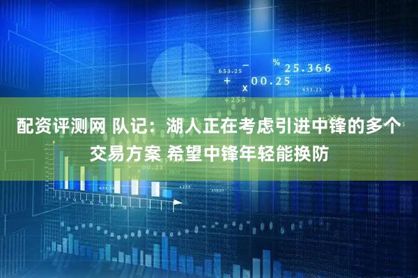配资评测网 队记：湖人正在考虑引进中锋的多个交易方案 希望中锋年轻能换防