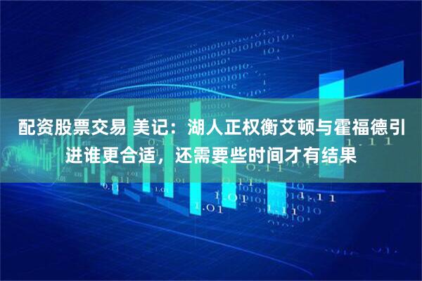 配资股票交易 美记：湖人正权衡艾顿与霍福德引进谁更合适，还需要些时间才有结果