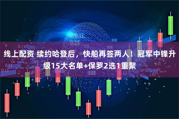 线上配资 续约哈登后，快船再签两人！冠军中锋升级15大名单+保罗2选1重聚