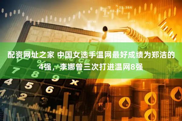 配资网址之家 中国女选手温网最好成绩为郑洁的4强，李娜曾三次打进温网8强