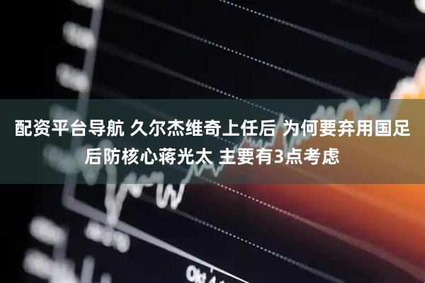 配资平台导航 久尔杰维奇上任后 为何要弃用国足后防核心蒋光太 主要有3点考虑