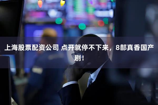 上海股票配资公司 点开就停不下来，8部真香国产剧！