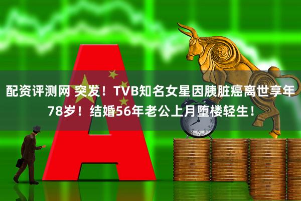 配资评测网 突发！TVB知名女星因胰脏癌离世享年78岁！结婚56年老公上月堕楼轻生！