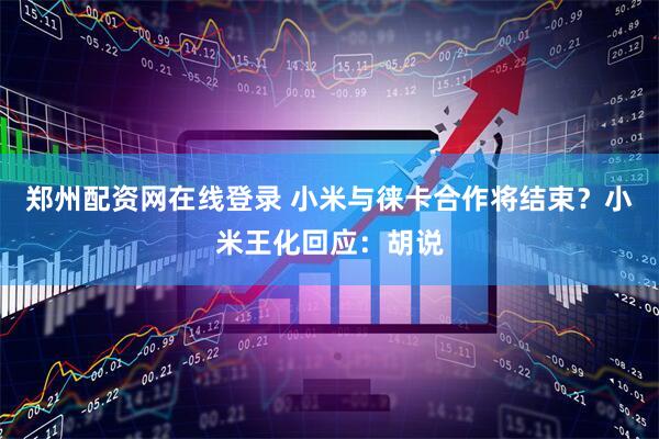 郑州配资网在线登录 小米与徕卡合作将结束？小米王化回应：胡说
