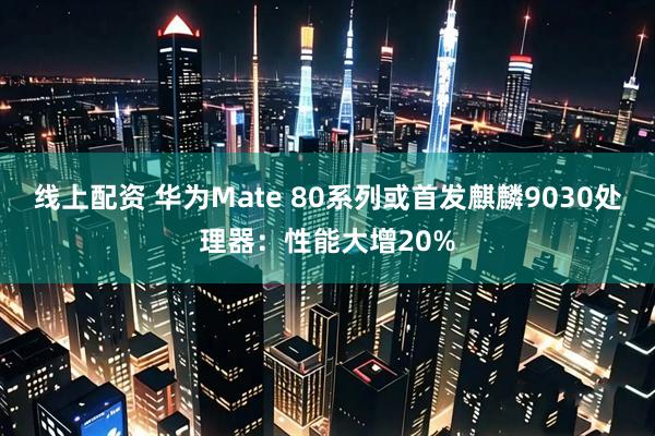 线上配资 华为Mate 80系列或首发麒麟9030处理器：性能大增20%