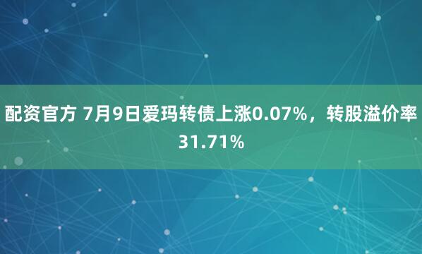 配资官方 7月9日爱玛转债上涨0.07%，转股溢价率31.71%