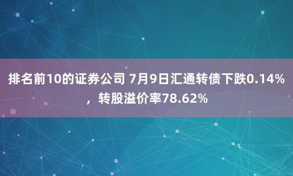 排名前10的证券公司 7月9日汇通转债下跌0.14%，转股溢价率78.62%