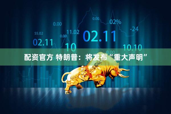 配资官方 特朗普：将发布“重大声明”