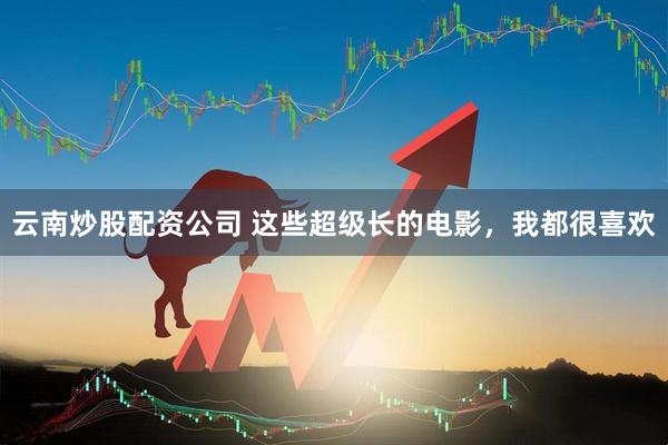 云南炒股配资公司 这些超级长的电影，我都很喜欢