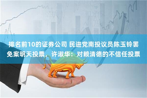 排名前10的证券公司 民进党南投议员陈玉铃罢免案明天投票，许淑华：对赖清德的不信任投票