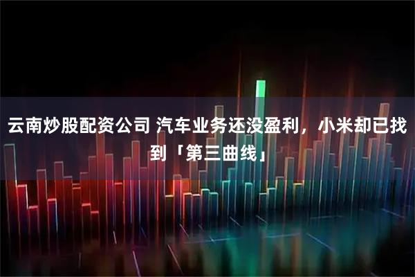 云南炒股配资公司 汽车业务还没盈利，小米却已找到「第三曲线」