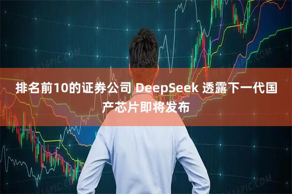 排名前10的证券公司 DeepSeek 透露下一代国产芯片即将发布