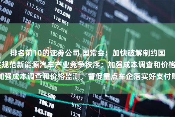 排名前10的证券公司 国常会：加快破解制约国内大循环堵点卡点 切实规范新能源汽车产业竞争秩序；加强成本调查和价格监测，督促重点车企落实好支付账期承诺