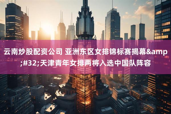 云南炒股配资公司 亚洲东区女排锦标赛揭幕&#32;天津青年女排两将入选中国队阵容