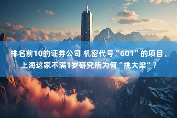 排名前10的证券公司 机密代号“601”的项目，上海这家不满1岁研究所为何“挑大梁”？