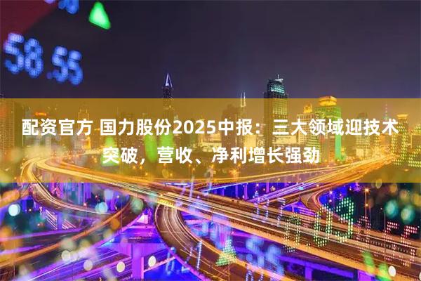 配资官方 国力股份2025中报：三大领域迎技术突破，营收、净利增长强劲