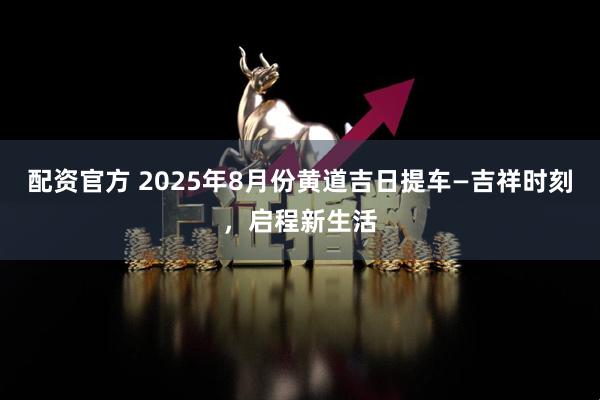 配资官方 2025年8月份黄道吉日提车—吉祥时刻，启程新生活