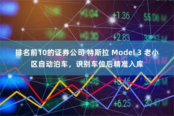 排名前10的证券公司 特斯拉 Model 3 老小区自动泊车，识别车位后精准入库