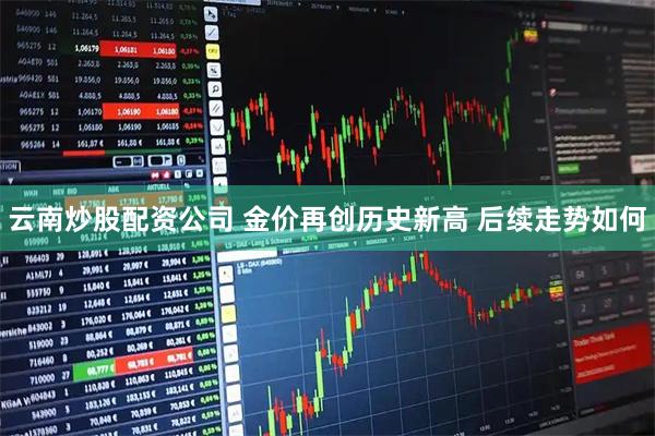 云南炒股配资公司 金价再创历史新高 后续走势如何