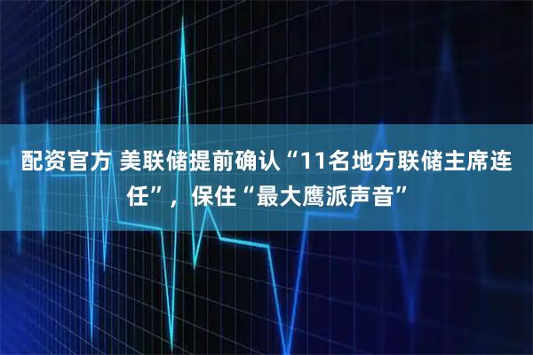 配资官方 美联储提前确认“11名地方联储主席连任”，保住“最大鹰派声音”