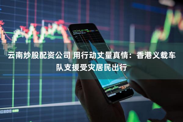 云南炒股配资公司 用行动丈量真情：香港义载车队支援受灾居民出行