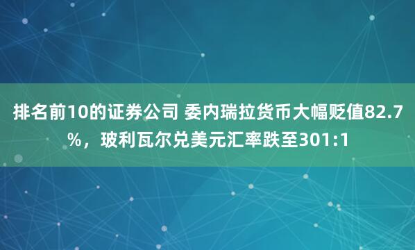 排名前10的证券公司 委内瑞拉货币大幅贬值82.7%，玻利瓦尔兑美元汇率跌至301:1