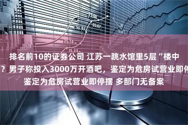 排名前10的证券公司 江苏一跳水馆里5层“楼中楼”是怎样建成的？男子称投入3000万开酒吧，鉴定为危房试营业即停摆 多部门无备案