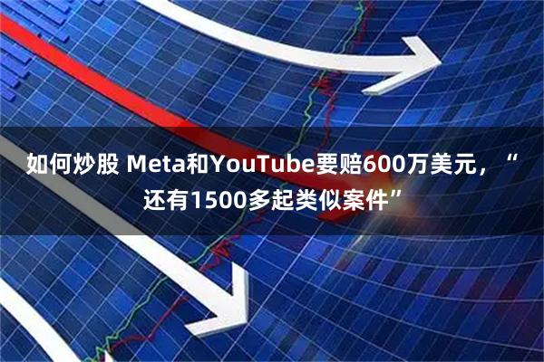 如何炒股 Meta和YouTube要赔600万美元，“还有1500多起类似案件”