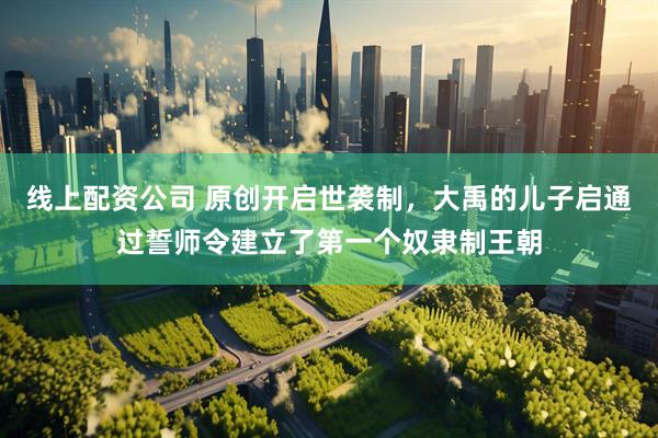 线上配资公司 原创开启世袭制，大禹的儿子启通过誓师令建立了第一个奴隶制王朝