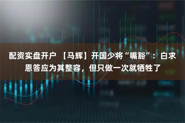 配资实盘开户 【马辉】开国少将“嘴豁”：白求恩答应为其整容，但只做一次就牺牲了
