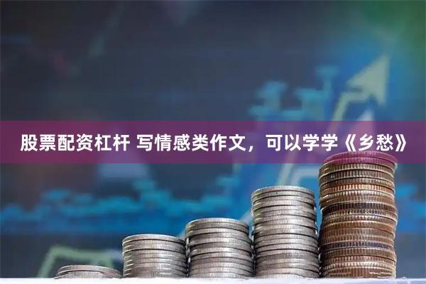 股票配资杠杆 写情感类作文，可以学学《乡愁》