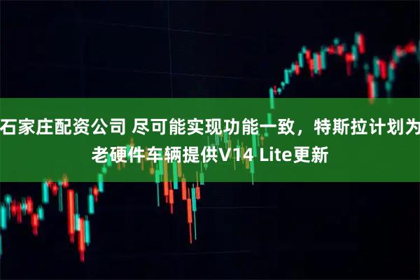 石家庄配资公司 尽可能实现功能一致，特斯拉计划为老硬件车辆提供V14 Lite更新