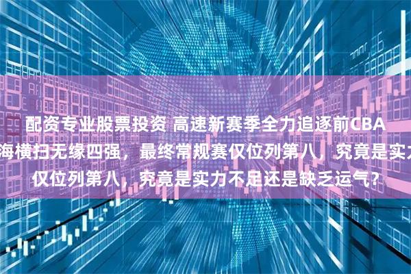 配资专业股票投资 高速新赛季全力追逐前CBA得分王，季后赛被上海横扫无缘四强，最终常规赛仅位列第八，究竟是实力不足还是缺乏运气？