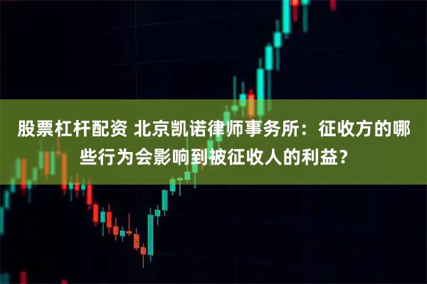 股票杠杆配资 北京凯诺律师事务所：征收方的哪些行为会影响到被征收人的利益？