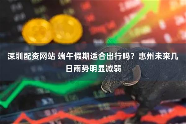 深圳配资网站 端午假期适合出行吗？惠州未来几日雨势明显减弱