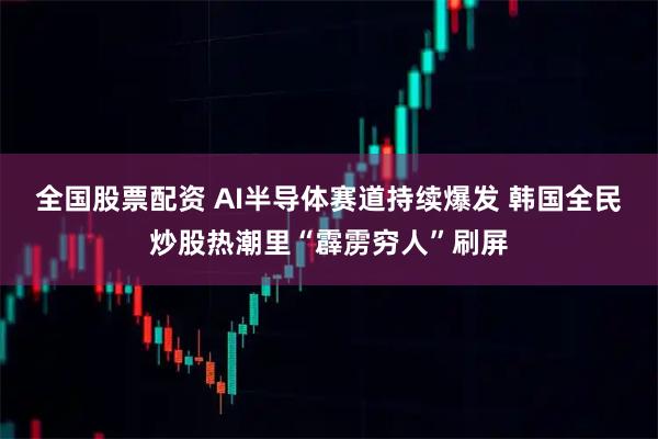全国股票配资 AI半导体赛道持续爆发 韩国全民炒股热潮里“霹雳穷人”刷屏