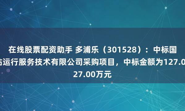 在线股票配资助手 多浦乐（301528）：中标国核电站运行服务技术有限公司采购项目，中标金额为127.00万元