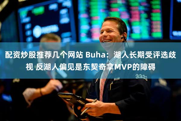 配资炒股推荐几个网站 Buha：湖人长期受评选歧视 反湖人偏见是东契奇拿MVP的障碍